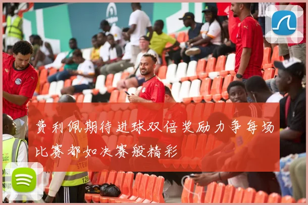 费利佩期待进球双倍奖励力争每场比赛都如决赛般精彩