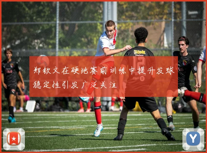 郑钦文在硬地赛前训练中提升发球稳定性引发广泛关注