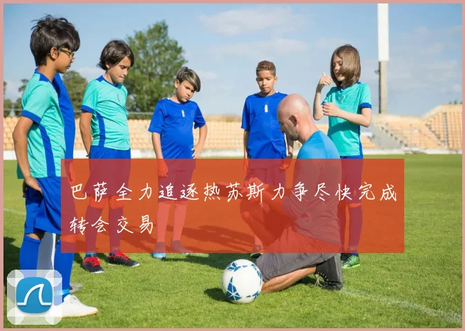 巴萨全力追逐热苏斯力争尽快完成转会交易